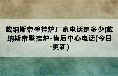 戴纳斯帝壁挂炉厂家电话是多少|戴纳斯帝壁挂炉-售后中心电话(今日-更新)